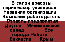 В салон красоты парикмахер универсал › Название организации ­ Компания-работодатель › Отрасль предприятия ­ Другое › Минимальный оклад ­ 50 000 - Все города Работа » Вакансии   . Крым,Бахчисарай